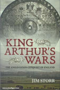 Storr, Jim: King Arthur's Wars. The Anglo-Saxon Conquest of England 