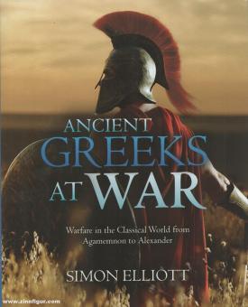 Elliott, Simon : Ancient Greeks at War. La guerre dans le monde classique d'Agamemnon à Alexandre 