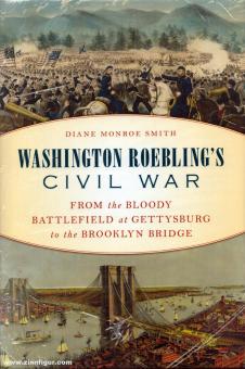Smith, Diane Monroe: Washington Roebling's Civil War. From the Bloody Battlefield at Gettysburg to the Brooklyn Bridge 