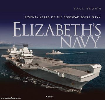 Brown, Paul: Elizabeth's Navy. Seventy Years of the Postwar Royal Navy 