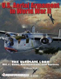 Wolf, W. : U.S. Aerial Armament in World War II. The Ultimate Look. Volume 1 : Guns, Ammunition, and Turrets (Armes, munitions et tourelles) 