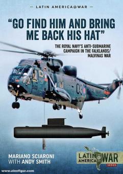 Sciaroni, Mariano/Smith, Andy: Go find him and bring me back his Hat. The Royal Navy's Anti-Submarine campaign in the Falklands/Malvinas War 