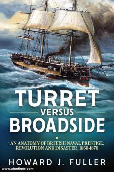 Fuller, Howard J.: Turret versus Broadside. An Anatomy of British Naval Prestige, Revolution and Disaster 1860-1870 