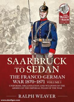 Weaver, Ralph : Saarbrucken to Sedan. The Franco-German War 1870-71. Volume 1 : Uniforms, Organisation and Weapons of the Armies of the Imperial Phase of the War. 