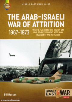 Norton, Bill: The Arab-Israeli War of Attrition, 1967-1973. Volume 1: Aftermath of the Six-Day War, Renewed Combat, West Bank Insurgency and Air Forces 