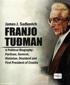 Sadkovich, James J.: Franjo Tudman. A Political Biography: Partisan, General, Historian, Dissident and First President of Croatia 