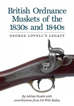 Roads, Adrian: British Ordnance Muskets of the 1830s and 1840s. George Lovell's Legacy 