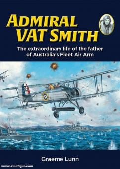 Lunn, Graeme: Admiral VAT Smith. The extraordinary life of the father of Australia's Fleet Air Arm 