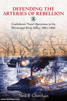 Chatelain, Neil P.: Defending the Arteries of Rebellion. Confederate Naval Operations in the Mississippi River Valley, 1861-1865 
