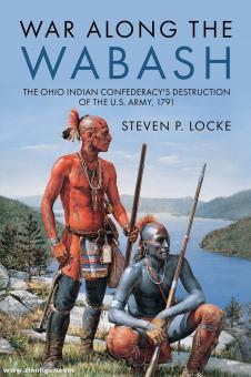 Locke, Steven P.: War Along the Wabash. The Ohio Indian Confederacy's Destruction of the US Army, 1791 