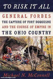 McConwall, Michael N.: To Risk It All. General Forbes, the Capture of Fort Duquesne, and the Course of Empire in the Ohio Country 