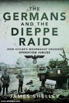Shelly, James : Les Allemands et le raid de Dieppe. Comment la Wehrmacht hitlérienne a écrasé l'opération Jubilee 