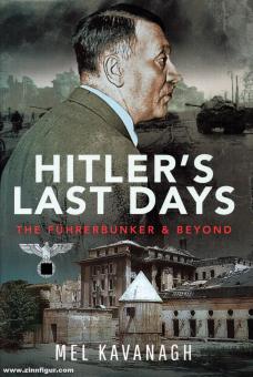 Kavanagh, Mel: Hitler's Last Days. The Führerbunker & Beyond 