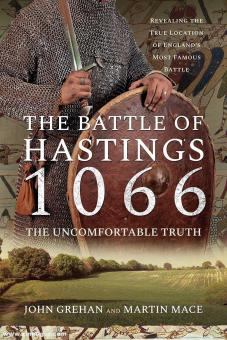Grehan, John/Mace, Martin : The Battle of Hastings 1066. The uncomfortable Truth. Revealing the true location of the England's most famous battle 
