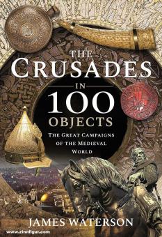 Waterson, James: The Crusades in 100 Objects. The Great Campaigns of the Medieval World 