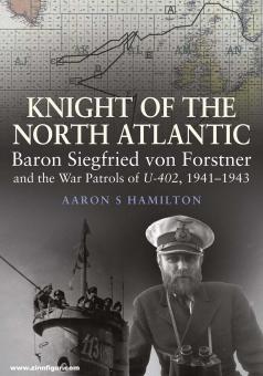 Hamilton, Aaron S.: Knight of the North Atlantic. Baron Siegfried von Forstner and the War Patrols of U-402 1941-1943 