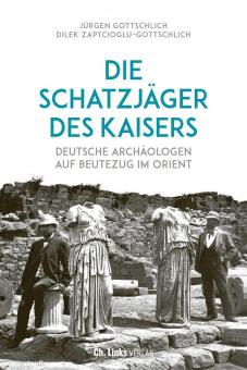 Gottschlich, Jürgen/Zaptcioglu-Gottschlich, Dilek: Die Schatzjäger des Kaisers. Deutsche Archäologen auf Beutezug im Orient 
