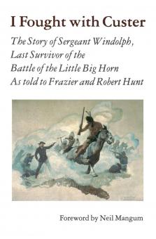 Windolph, Charles: I Fought with Custer. The Story of Sergeant Windolph. The Last Survivor of the Battle of Little Big Horn. As Told to Frazier and Robert Hunt. With Explanatory Material and Contemporary Sidelights on the Custer Fight 