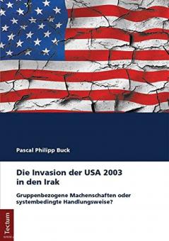 Buck, Philipp Pascal: Die Invasion der USA 2003 in den Irak: Gruppenbezogene Machenschaften oder systembedingte Handlungsweise? 